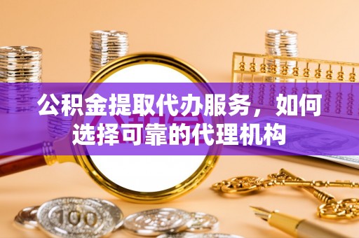 思茅公积金提取代办服务，如何选择可靠的代理机构