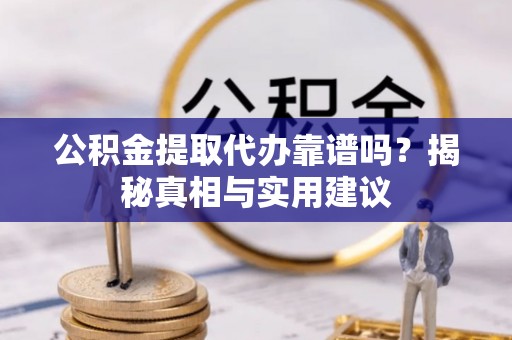 思茅公积金提取代办靠谱吗？揭秘真相与实用建议