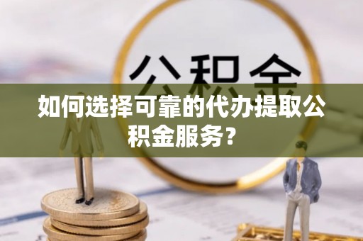 思茅如何选择可靠的代办提取公积金服务？