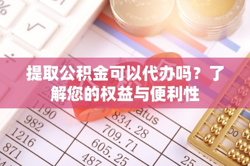 思茅提取公积金可以代办吗？了解您的权益与便利性