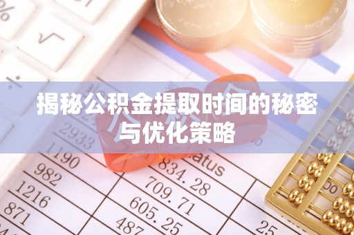 思茅揭秘公积金提取时间的秘密与优化策略