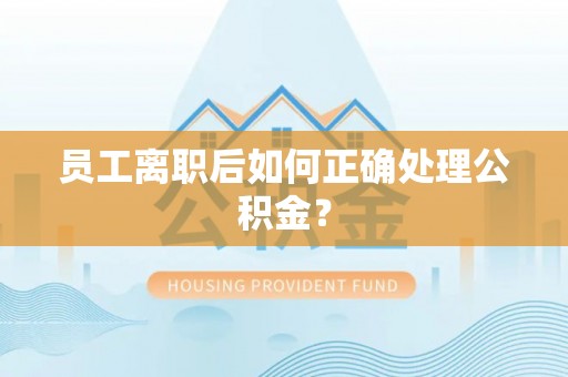 思茅员工离职后如何正确处理公积金？