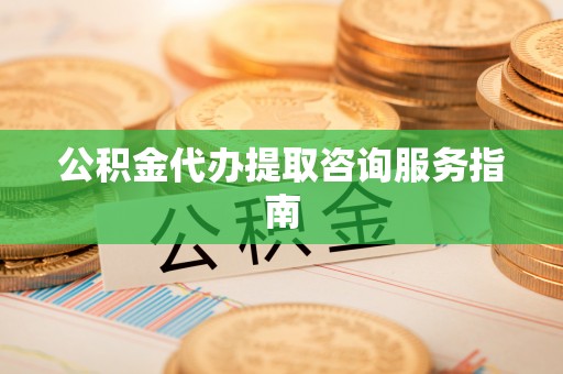 思茅公积金代办提取咨询服务指南