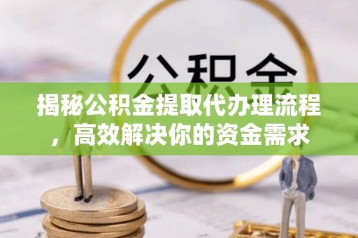 思茅揭秘公积金提取代办理流程，高效解决你的资金需求