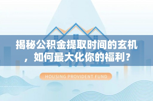 思茅揭秘公积金提取时间的玄机，如何最大化你的福利？