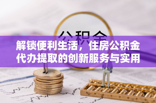 思茅解锁便利生活，住房公积金代办提取的创新服务与实用指南