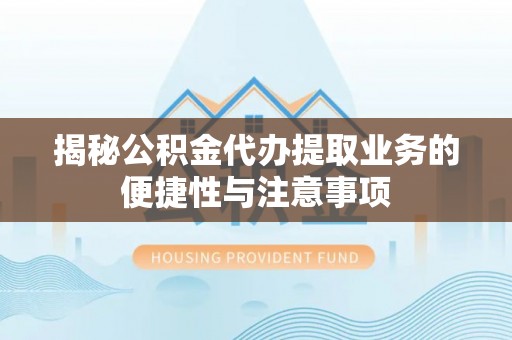 思茅揭秘公积金代办提取业务的便捷性与注意事项