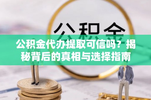 思茅公积金代办提取可信吗？揭秘背后的真相与选择指南