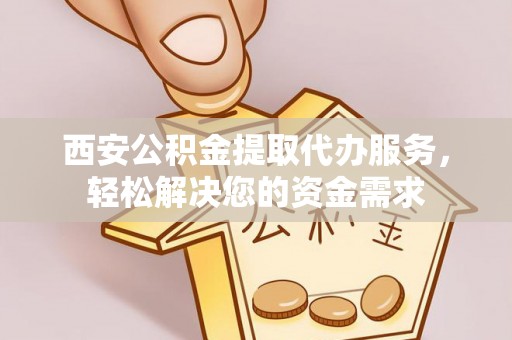思茅西安公积金提取代办服务，轻松解决您的资金需求