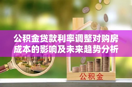 思茅公积金贷款利率调整对购房成本的影响及未来趋势分析