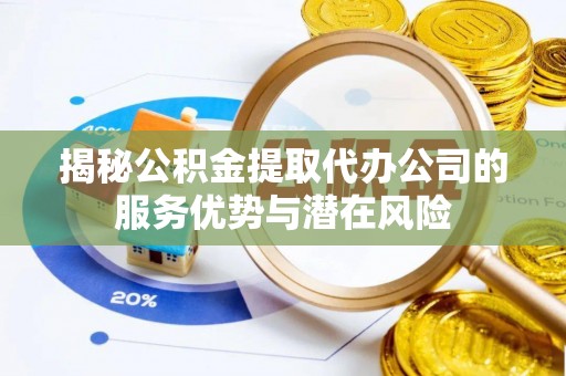 思茅揭秘公积金提取代办公司的服务优势与潜在风险