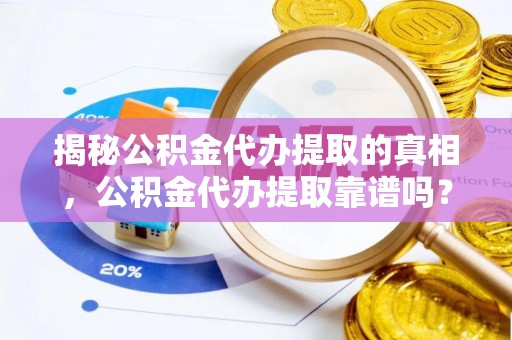 思茅揭秘公积金代办提取的真相，公积金代办提取靠谱吗？你需要知道这些关键点