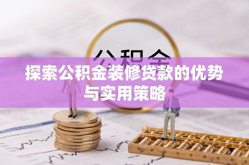 思茅探索公积金装修贷款的优势与实用策略