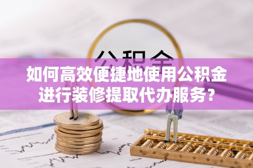 思茅如何高效便捷地使用公积金进行装修提取代办服务？