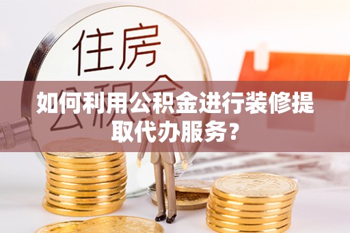 思茅如何利用公积金进行装修提取代办服务？