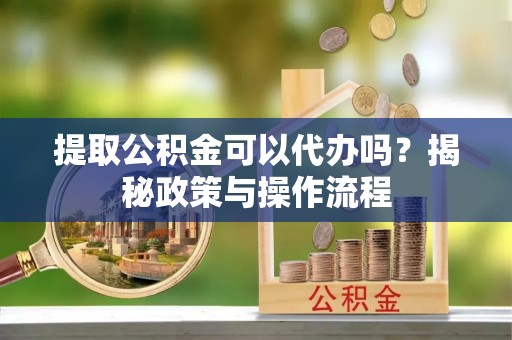 思茅提取公积金可以代办吗？揭秘政策与操作流程