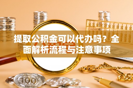 思茅提取公积金可以代办吗？全面解析流程与注意事项