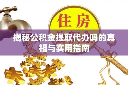 思茅揭秘公积金提取代办吗的真相与实用指南