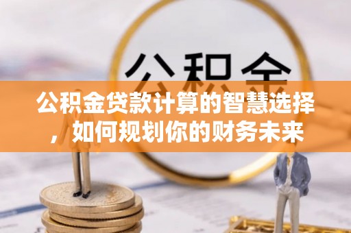 思茅公积金贷款计算的智慧选择，如何规划你的财务未来