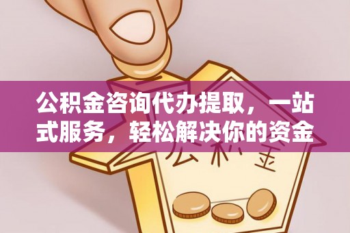 思茅公积金咨询代办提取，一站式服务，轻松解决你的资金难题