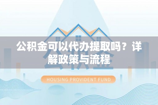 思茅公积金可以代办提取吗？详解政策与流程