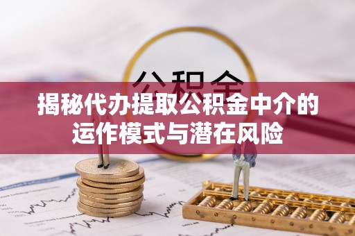 思茅揭秘代办提取公积金中介的运作模式与潜在风险
