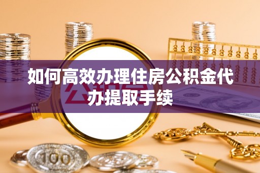 思茅如何高效办理住房公积金代办提取手续