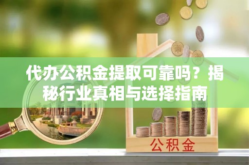 思茅代办公积金提取可靠吗？揭秘行业真相与选择指南