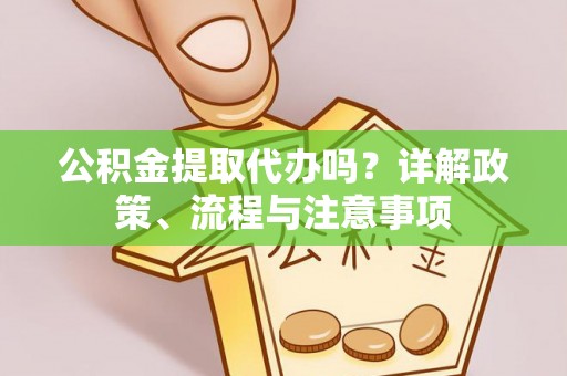 思茅公积金提取代办吗？详解政策、流程与注意事项