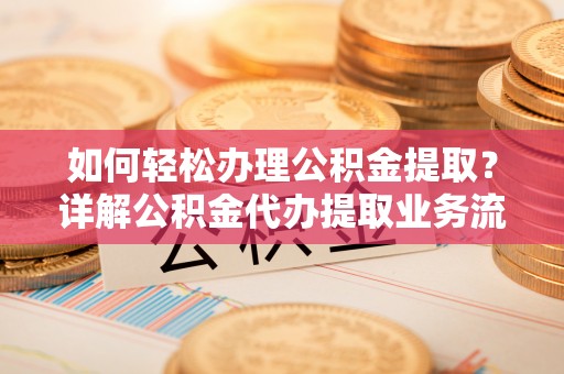 思茅如何轻松办理公积金提取？详解公积金代办提取业务流程与优势