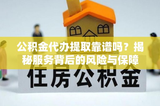 思茅公积金代办提取靠谱吗？揭秘服务背后的风险与保障