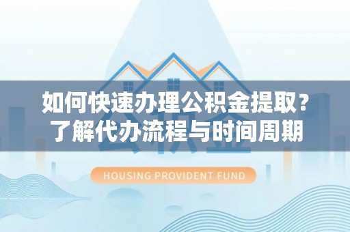 思茅如何快速办理公积金提取？了解代办流程与时间周期