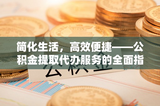 思茅简化生活，高效便捷——公积金提取代办服务的全面指南