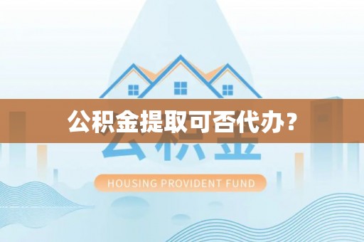 思茅公积金提取可否代办？
