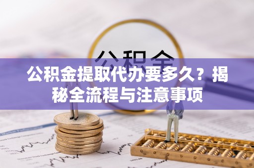思茅公积金提取代办要多久？揭秘全流程与注意事项