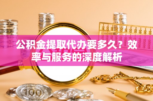 思茅公积金提取代办要多久？效率与服务的深度解析