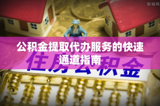 思茅公积金提取代办服务的快速通道指南