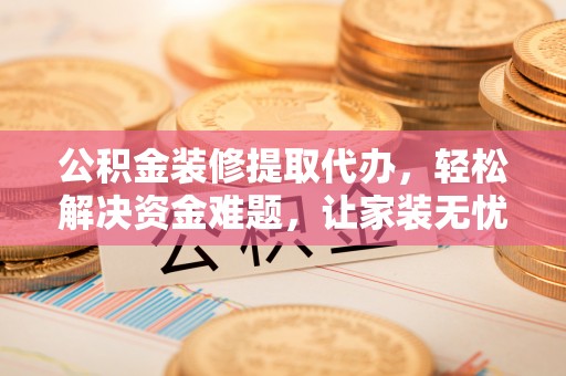 思茅公积金装修提取代办，轻松解决资金难题，让家装无忧