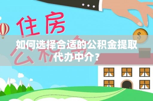 思茅如何选择合适的公积金提取代办中介？