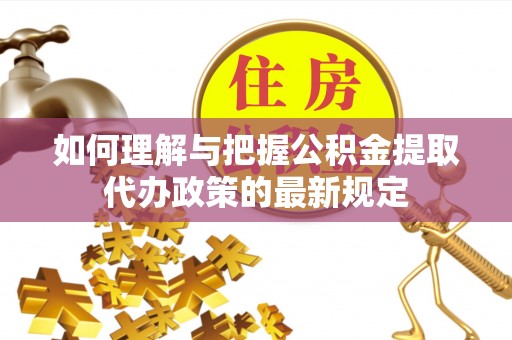 思茅如何理解与把握公积金提取代办政策的最新规定