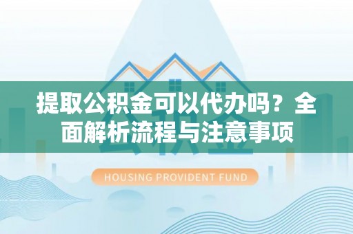 思茅提取公积金可以代办吗？全面解析流程与注意事项