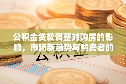 思茅公积金贷款调整对购房的影响，市场新趋势与购房者的选择
