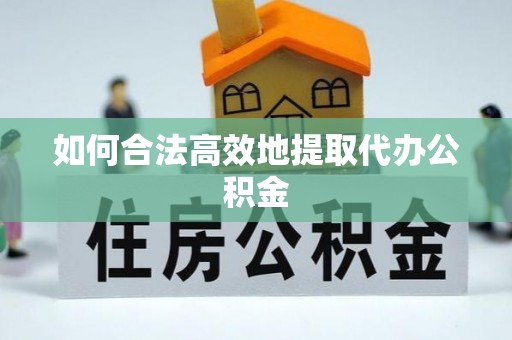 思茅如何合法高效地提取代办公积金