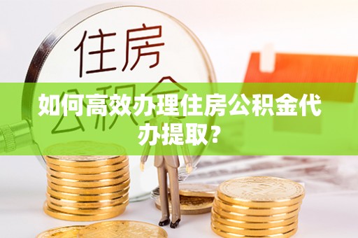 思茅如何高效办理住房公积金代办提取？