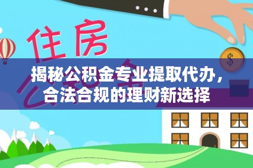 思茅揭秘公积金专业提取代办，合法合规的理财新选择