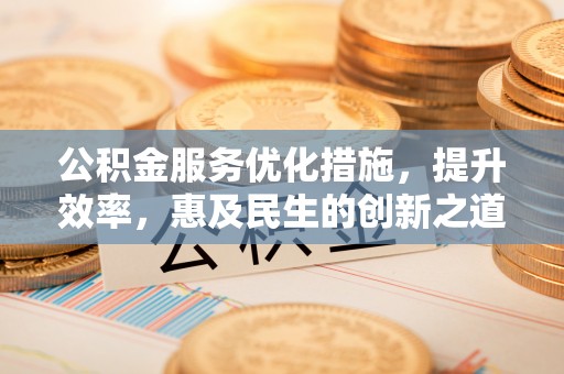 思茅公积金服务优化措施，提升效率，惠及民生的创新之道