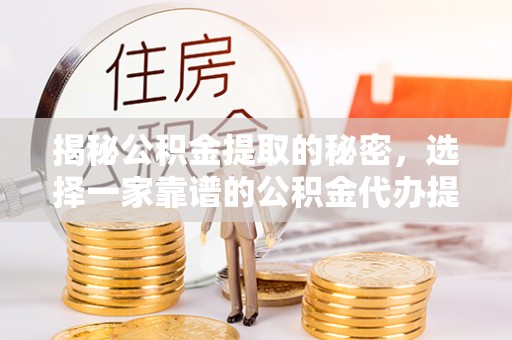 思茅揭秘公积金提取的秘密，选择一家靠谱的公积金代办提取公司的重要性