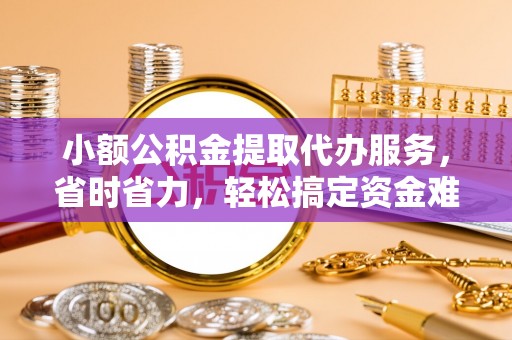 思茅小额公积金提取代办服务，省时省力，轻松搞定资金难题