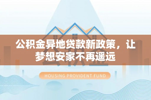 思茅公积金异地贷款新政策，让梦想安家不再遥远
