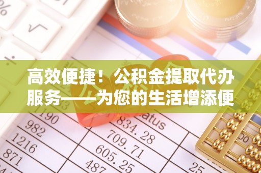 思茅高效便捷！公积金提取代办服务——为您的生活增添便利